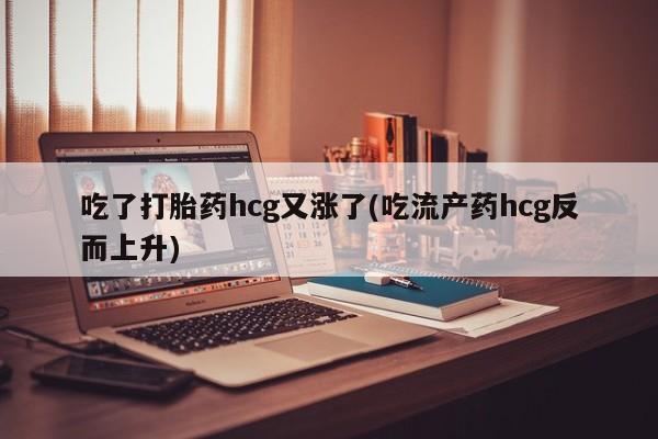 米非司酮片打胎药专卖微信吃了打胎药hcg又涨了(吃流产药hcg反而上升)