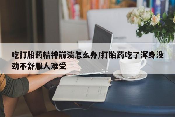 米非司酮片打胎药专卖微信吃打胎药精神崩溃怎么办/打胎药吃了浑身没劲不舒服人难受