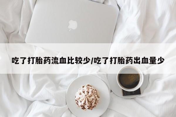米非司酮片打胎药专卖微信吃了打胎药流血比较少/吃了打胎药出血量少