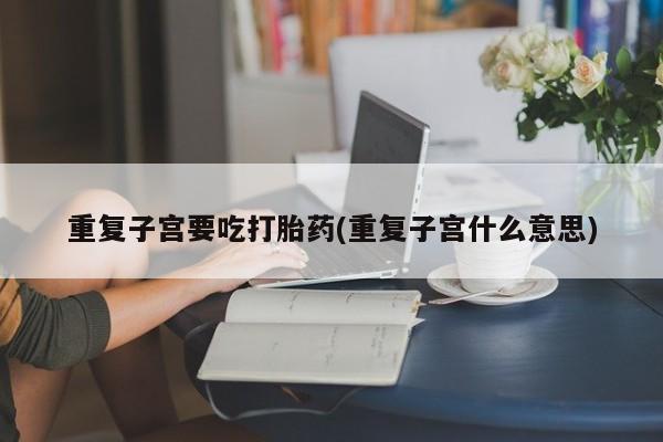 米非司酮片打胎药专卖微信重复子宫要吃打胎药(重复子宫什么意思)
