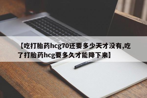 米非司酮片打胎药专卖微信【吃打胎药hcg70还要多少天才没有,吃了打胎药hcg要多久才能降下来】