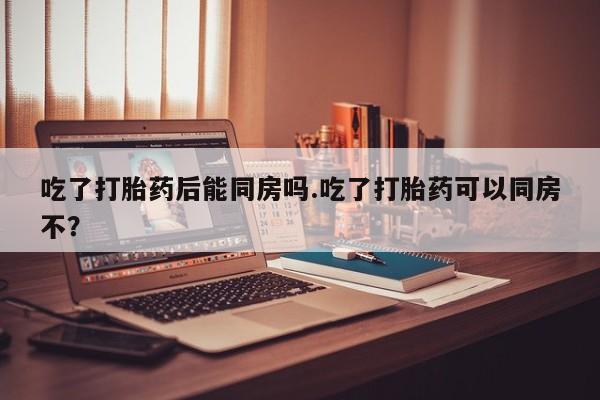 米非司酮片打胎药专卖微信吃了打胎药后能同房吗.吃了打胎药可以同房不?