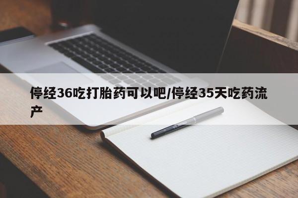 米非司酮片打胎药专卖微信停经36吃打胎药可以吧/停经35天吃药流产