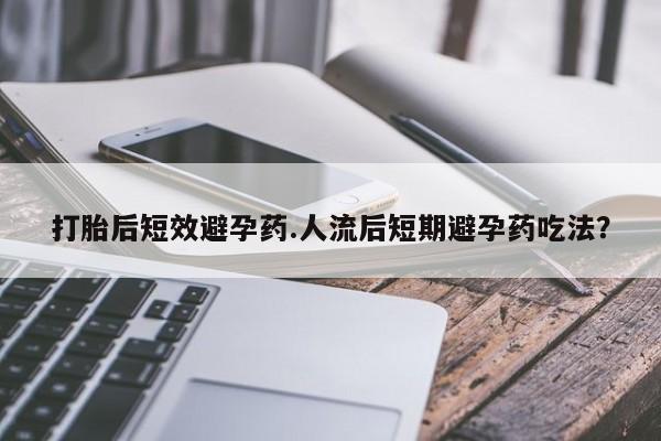 米非司酮片打胎药专卖微信打胎后短效避孕药.人流后短期避孕药吃法？