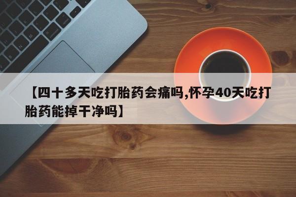 米非司酮片打胎药专卖微信【四十多天吃打胎药会痛吗,怀孕40天吃打胎药能掉干净吗】