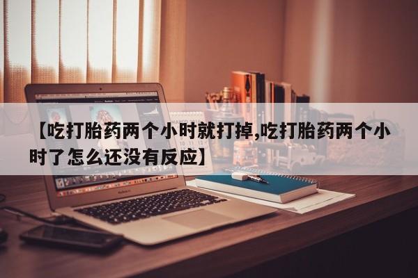 米非司酮片打胎药专卖微信【吃打胎药两个小时就打掉,吃打胎药两个小时了怎么还没有反应】