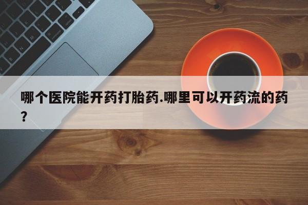 米非司酮片打胎药专卖微信哪个医院能开药打胎药.哪里可以开药流的药？
