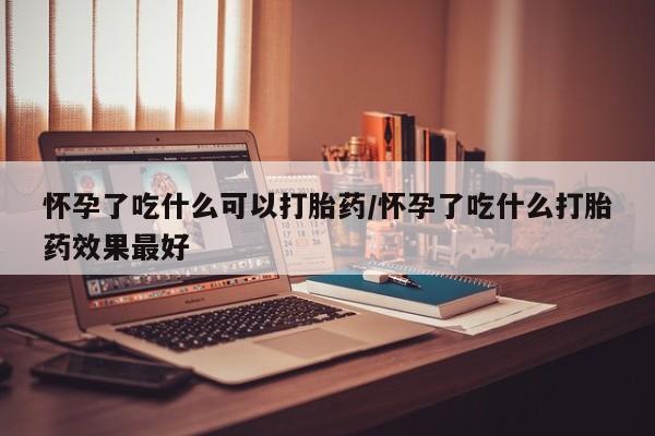 米非司酮片打胎药专卖微信怀孕了吃什么可以打胎药/怀孕了吃什么打胎药效果最好