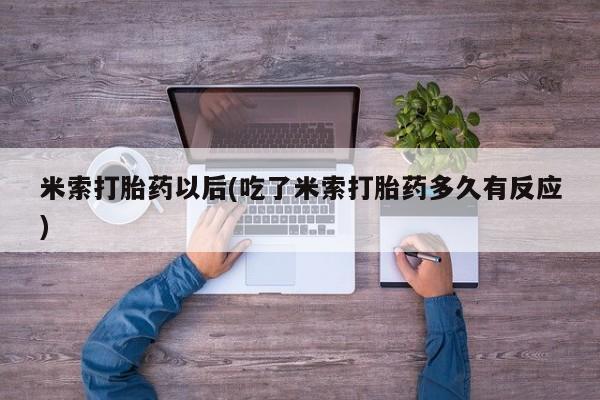 米非司酮片打胎药专卖微信米索打胎药以后(吃了米索打胎药多久有反应)