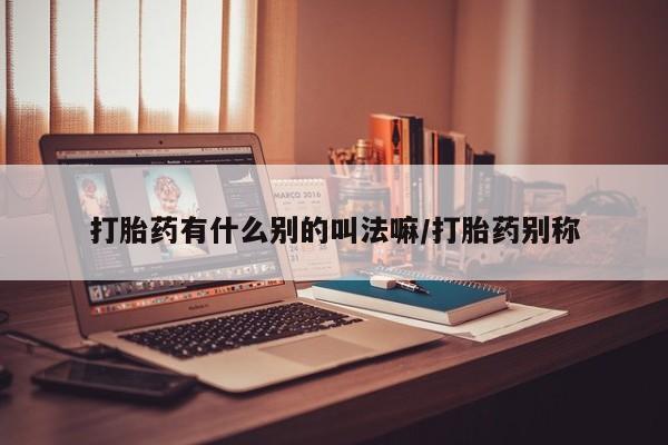米非司酮片打胎药专卖微信打胎药有什么别的叫法嘛/打胎药别称
