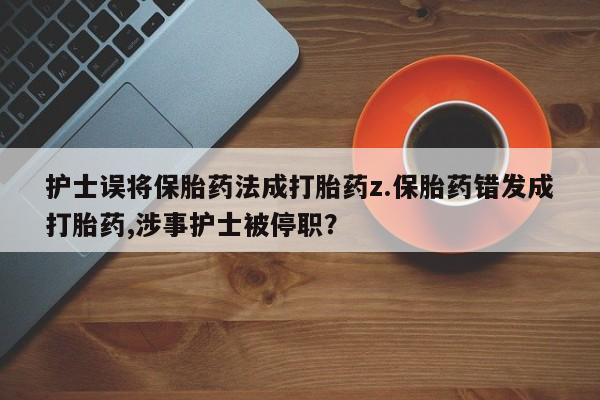 米非司酮片打胎药专卖微信护士误将保胎药法成打胎药z.保胎药错发成打胎药,涉事护士被停职？