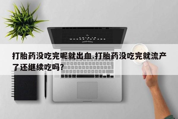 米非司酮片打胎药专卖微信打胎药没吃完呢就出血.打胎药没吃完就流产了还继续吃吗？