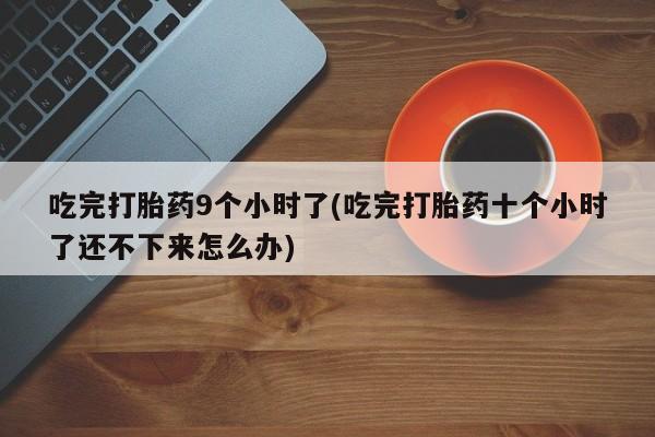 米非司酮片打胎药专卖微信吃完打胎药9个小时了(吃完打胎药十个小时了还不下来怎么办)