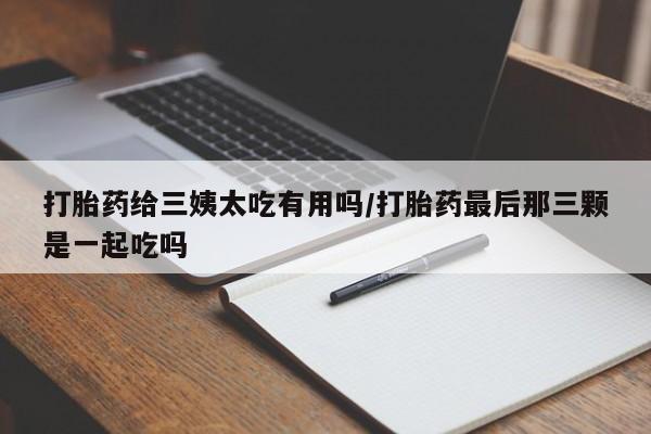 米非司酮片打胎药专卖微信打胎药给三姨太吃有用吗/打胎药最后那三颗是一起吃吗
