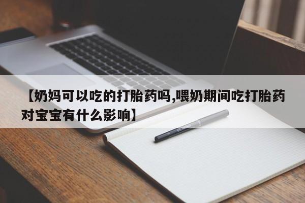 米非司酮片打胎药专卖微信【奶妈可以吃的打胎药吗,喂奶期间吃打胎药对宝宝有什么影响】