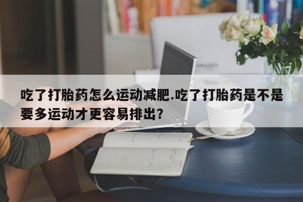 米非司酮片打胎药专卖微信吃了打胎药怎么运动减肥.吃了打胎药是不是要多运动才更容易排出？