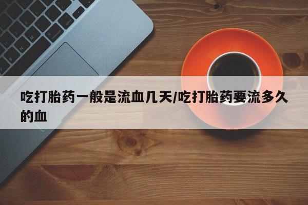 米非司酮片打胎药专卖微信吃打胎药一般是流血几天/吃打胎药要流多久的血