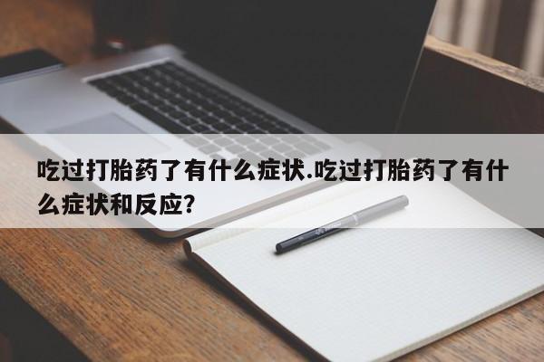 米非司酮片打胎药专卖微信吃过打胎药了有什么症状.吃过打胎药了有什么症状和反应？