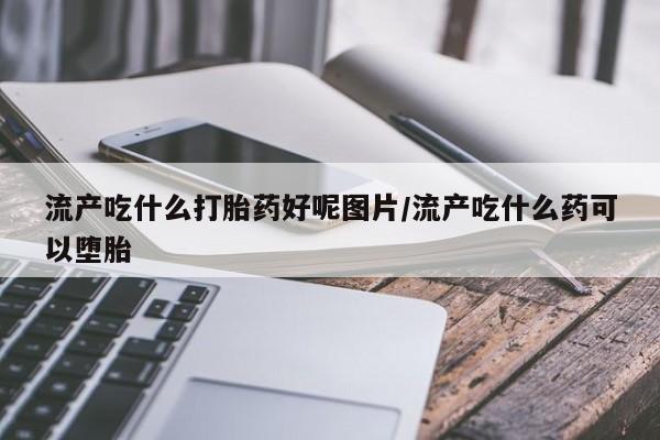 米非司酮片打胎药专卖微信流产吃什么打胎药好呢图片/流产吃什么药可以堕胎