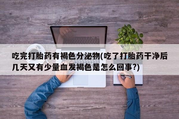 米非司酮片打胎药专卖微信吃完打胎药有褐色分泌物(吃了打胎药干净后几天又有少量血发褐色是怎么回事?)