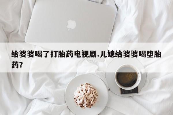 米非司酮片打胎药专卖微信给婆婆喝了打胎药电视剧.儿媳给婆婆喝堕胎药？