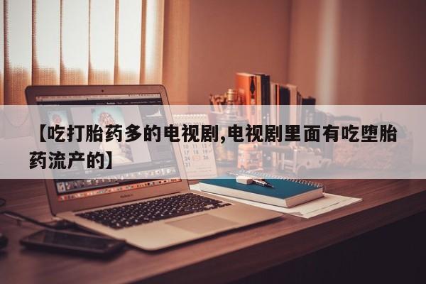 米非司酮片打胎药专卖微信【吃打胎药多的电视剧,电视剧里面有吃堕胎药流产的】