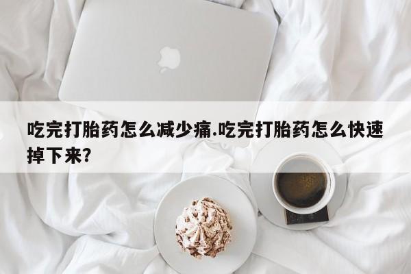米非司酮片打胎药专卖微信吃完打胎药怎么减少痛.吃完打胎药怎么快速掉下来？