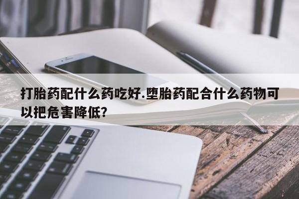 米非司酮片打胎药专卖微信打胎药配什么药吃好.堕胎药配合什么药物可以把危害降低？