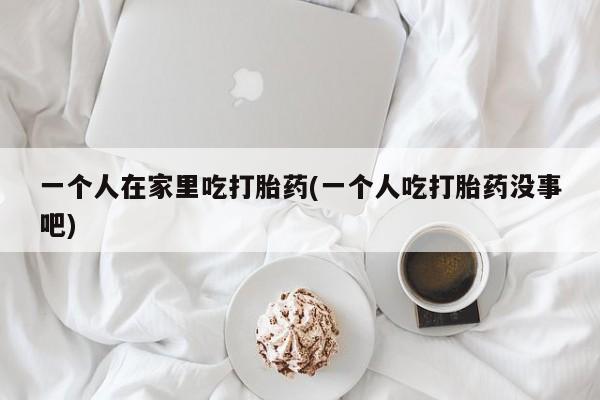 米非司酮片打胎药专卖微信一个人在家里吃打胎药(一个人吃打胎药没事吧)