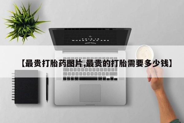 米非司酮片打胎药专卖微信【最贵打胎药图片,最贵的打胎需要多少钱】