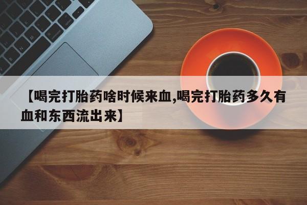 米非司酮片打胎药专卖微信【喝完打胎药啥时候来血,喝完打胎药多久有血和东西流出来】