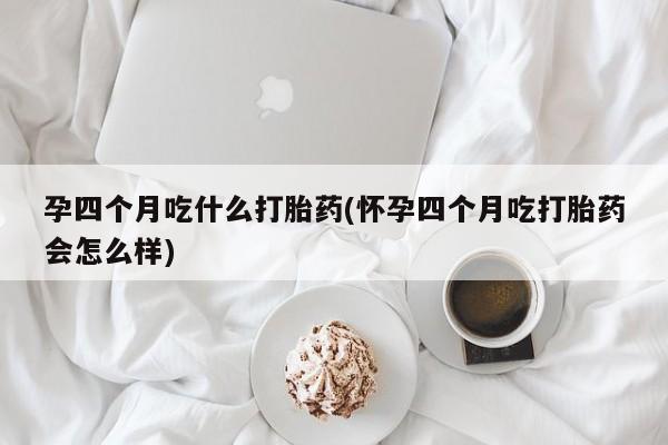 米非司酮片打胎药专卖微信孕四个月吃什么打胎药(怀孕四个月吃打胎药会怎么样)