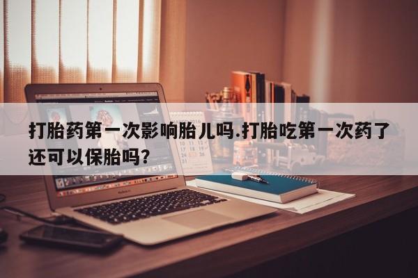 米非司酮片打胎药专卖微信打胎药第一次影响胎儿吗.打胎吃第一次药了还可以保胎吗?