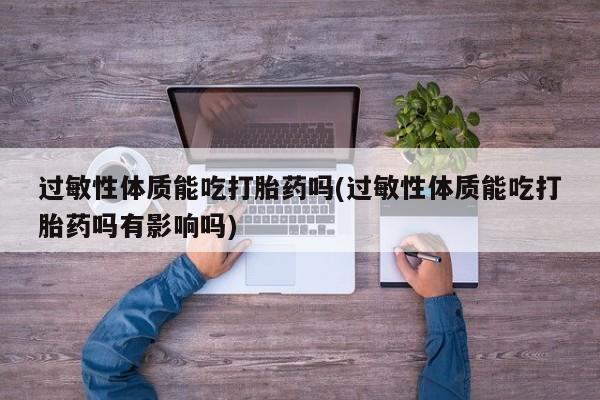 米非司酮片打胎药专卖微信过敏性体质能吃打胎药吗(过敏性体质能吃打胎药吗有影响吗)