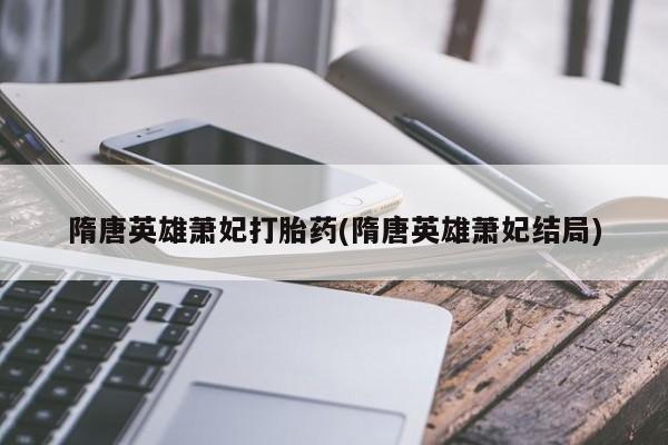 米非司酮片打胎药专卖微信隋唐英雄萧妃打胎药(隋唐英雄萧妃结局)