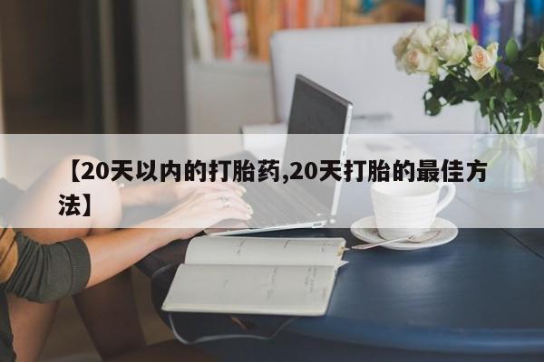 米非司酮片打胎药专卖微信【20天以内的打胎药,20天打胎的最佳方法】
