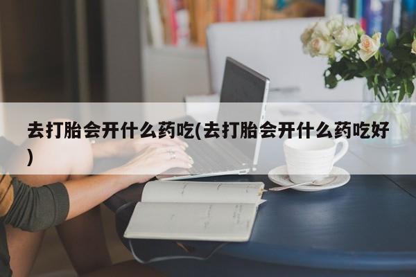 米非司酮片打胎药专卖微信去打胎会开什么药吃(去打胎会开什么药吃好)