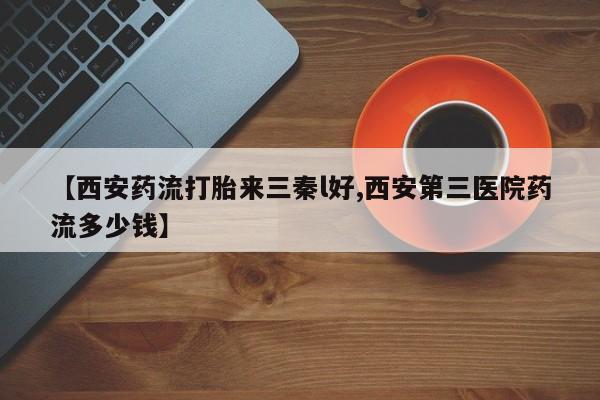 米非司酮片打胎药专卖微信【西安药流打胎来三秦l好,西安第三医院药流多少钱】