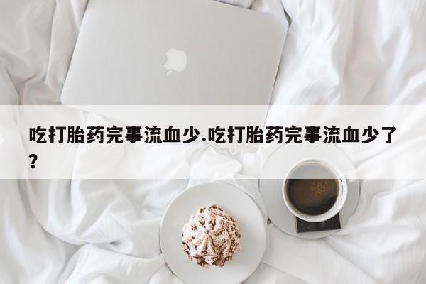 米非司酮片打胎药专卖微信吃打胎药完事流血少.吃打胎药完事流血少了?