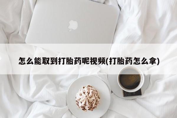 米非司酮片打胎药专卖微信怎么能取到打胎药呢视频(打胎药怎么拿)