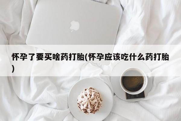米非司酮片打胎药专卖微信怀孕了要买啥药打胎(怀孕应该吃什么药打胎)