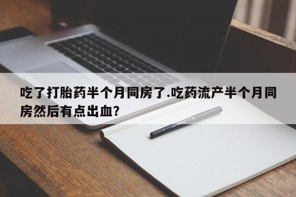 米非司酮片打胎药专卖微信吃了打胎药半个月同房了.吃药流产半个月同房然后有点出血？