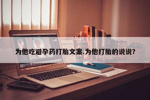 米非司酮片打胎药专卖微信为他吃避孕药打胎文案.为他打胎的说说?
