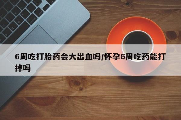 米非司酮片打胎药专卖微信6周吃打胎药会大出血吗/怀孕6周吃药能打掉吗