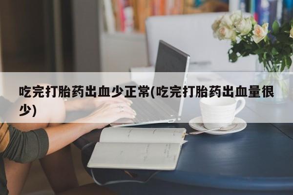 米非司酮片打胎药专卖微信吃完打胎药出血少正常(吃完打胎药出血量很少)