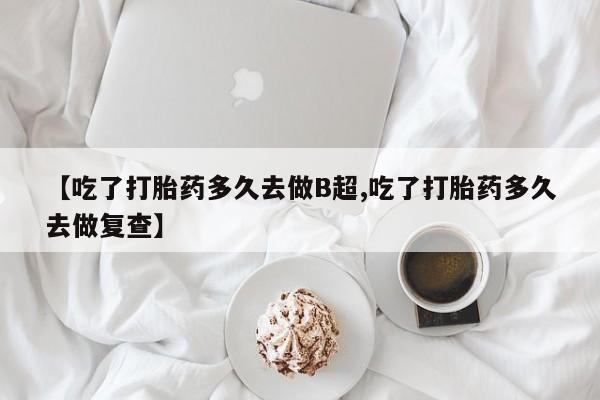 米非司酮片打胎药专卖微信【吃了打胎药多久去做B超,吃了打胎药多久去做复查】