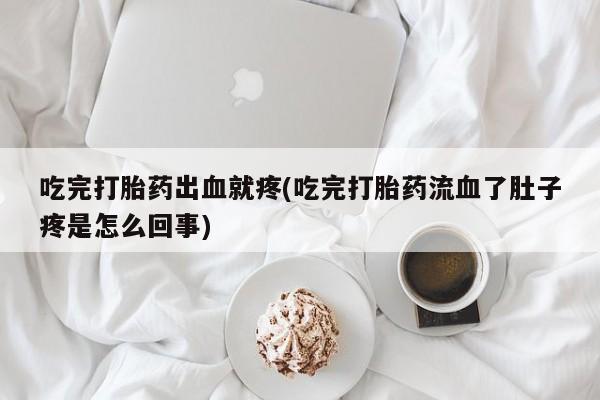 米非司酮片打胎药专卖微信吃完打胎药出血就疼(吃完打胎药流血了肚子疼是怎么回事)