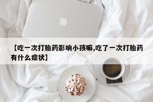 米非司酮片打胎药专卖微信【吃一次打胎药影响小孩嘛,吃了一次打胎药有什么症状】