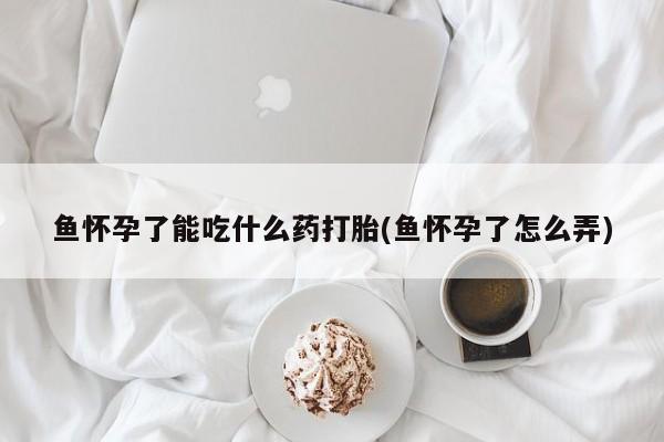 米非司酮片打胎药专卖微信鱼怀孕了能吃什么药打胎(鱼怀孕了怎么弄)