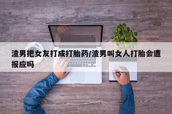 米非司酮片打胎药专卖微信渣男把女友打成打胎药/渣男叫女人打胎会遭报应吗